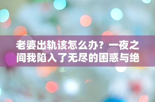 老婆出轨该怎么办？一夜之间我陷入了无尽的困惑与绝望！