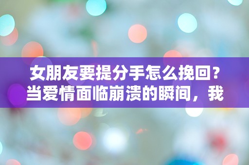 女朋友要提分手怎么挽回？当爱情面临崩溃的瞬间，我该如何逆转局面！