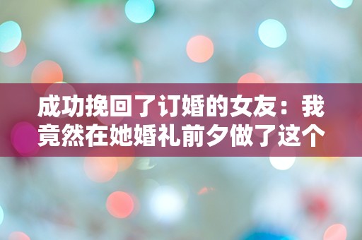 成功挽回了订婚的女友：我竟然在她婚礼前夕做了这个决定！