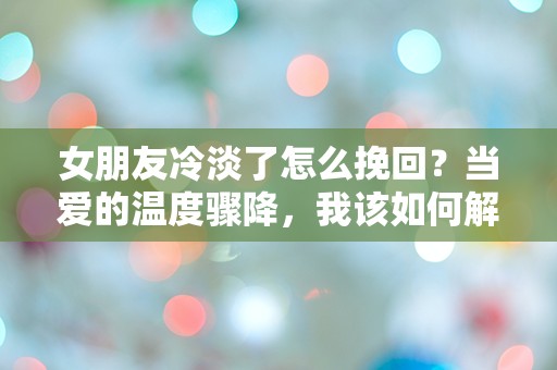 女朋友冷淡了怎么挽回？当爱的温度骤降，我该如何解冻心灵的距离！