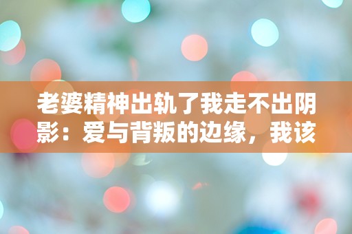 老婆精神出轨了我走不出阴影：爱与背叛的边缘，我该如何自救？