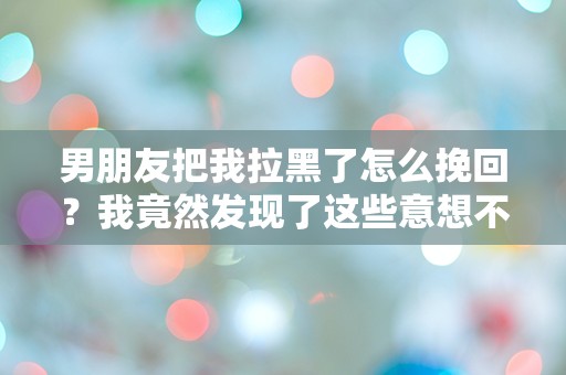 男朋友把我拉黑了怎么挽回？我竟然发现了这些意想不到的真相！