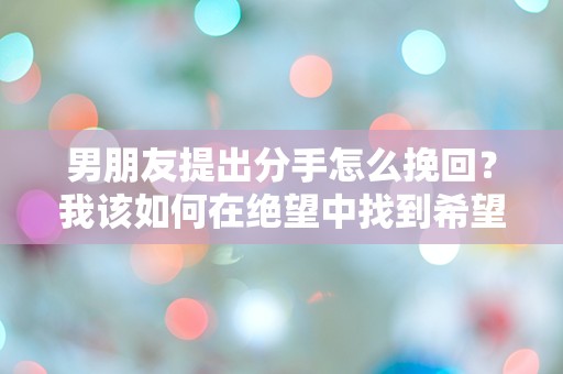 男朋友提出分手怎么挽回？我该如何在绝望中找到希望的出口！