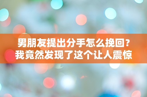 男朋友提出分手怎么挽回？我竟然发现了这个让人震惊的秘密！