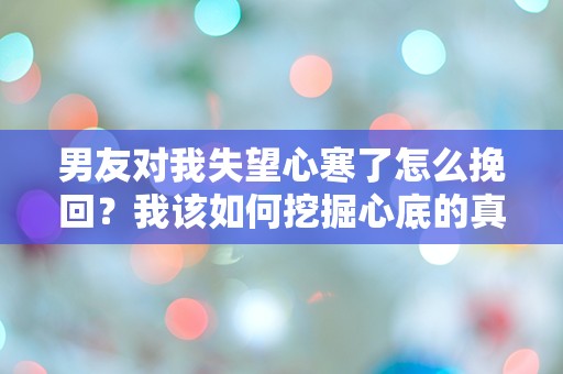 男友对我失望心寒了怎么挽回？我该如何挖掘心底的真相！