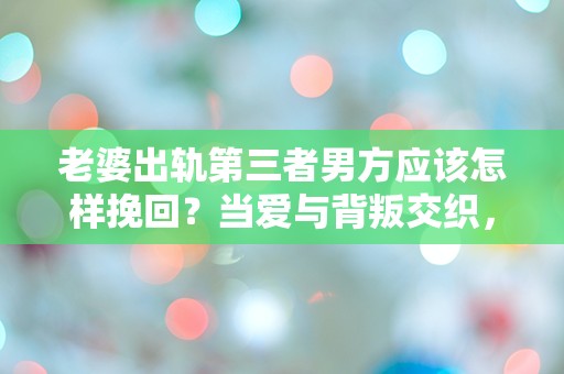 老婆出轨第三者男方应该怎样挽回？当爱与背叛交织，我该如何绝地反击！