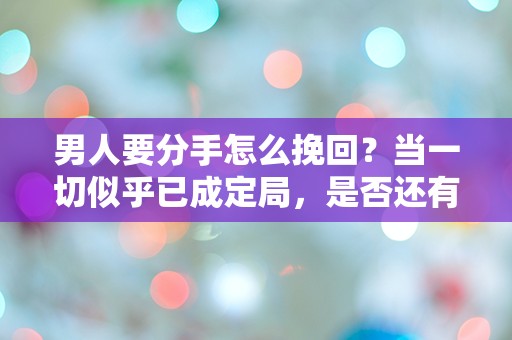 男人要分手怎么挽回？当一切似乎已成定局，是否还有逆转的可能？