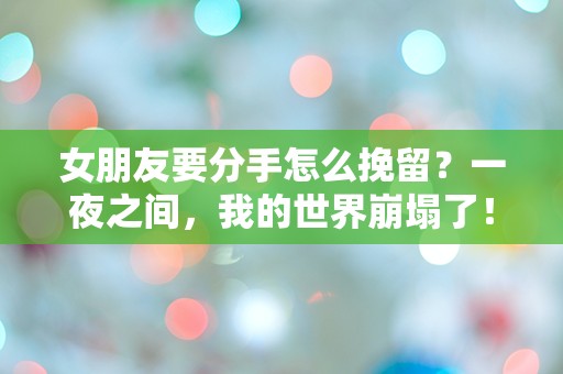 女朋友要分手怎么挽留？一夜之间，我的世界崩塌了！