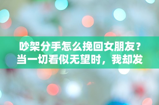 吵架分手怎么挽回女朋友？当一切看似无望时，我却发现了意想不到的转机！