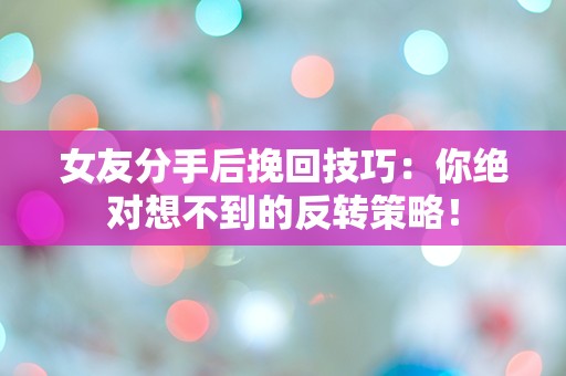 女友分手后挽回技巧：你绝对想不到的反转策略！