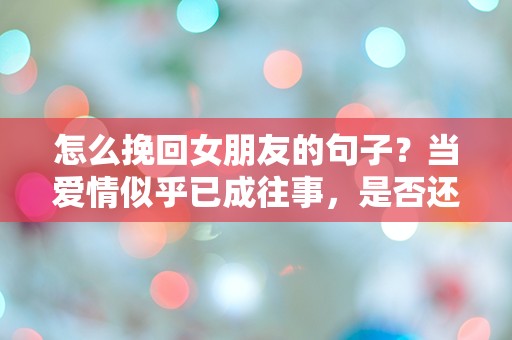 怎么挽回女朋友的句子？当爱情似乎已成往事，是否还有希望？