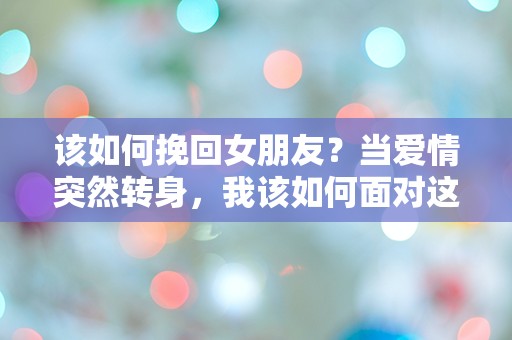 该如何挽回女朋友？当爱情突然转身，我该如何面对这份绝望！