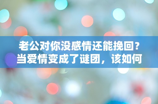 老公对你没感情还能挽回？当爱情变成了谜团，该如何解锁心中的困惑！