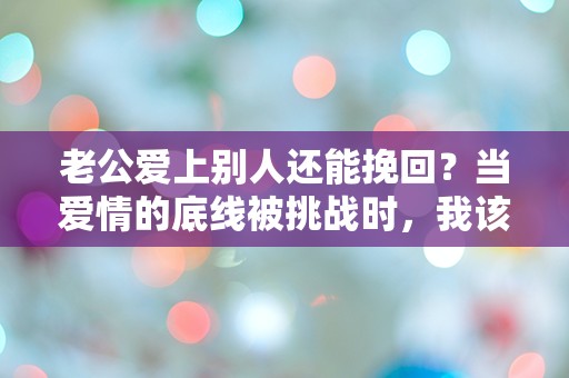 老公爱上别人还能挽回？当爱情的底线被挑战时，我该如何选择！