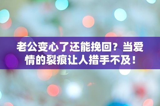 老公变心了还能挽回？当爱情的裂痕让人措手不及！