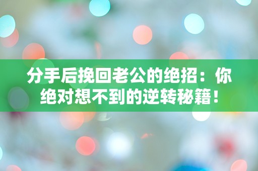 分手后挽回老公的绝招：你绝对想不到的逆转秘籍！