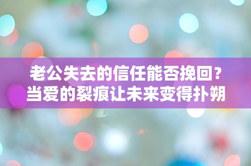 老公失去的信任能否挽回？当爱的裂痕让未来变得扑朔迷离