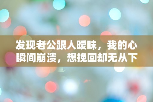 发现老公跟人暧昧，我的心瞬间崩溃，想挽回却无从下手！