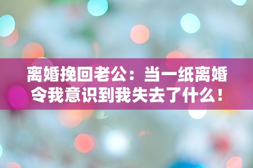 离婚挽回老公：当一纸离婚令我意识到我失去了什么！