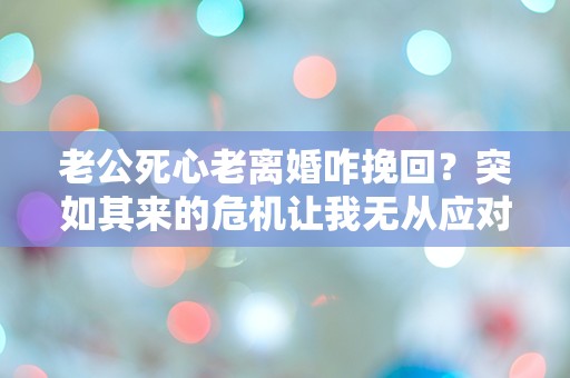 老公死心老离婚咋挽回？突如其来的危机让我无从应对！