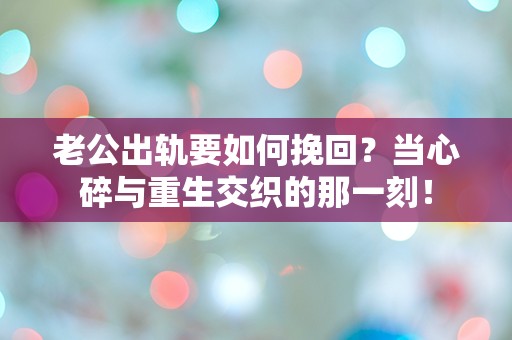 老公出轨要如何挽回？当心碎与重生交织的那一刻！