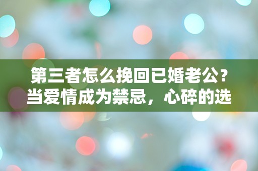 第三者怎么挽回已婚老公？当爱情成为禁忌，心碎的选择让人无从下手！