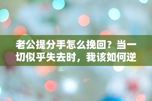 老公提分手怎么挽回？当一切似乎失去时，我该如何逆转命运的棋局！