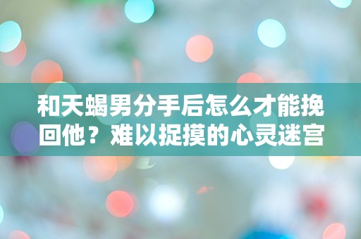 和天蝎男分手后怎么才能挽回他？难以捉摸的心灵迷宫与情感重启的秘钥