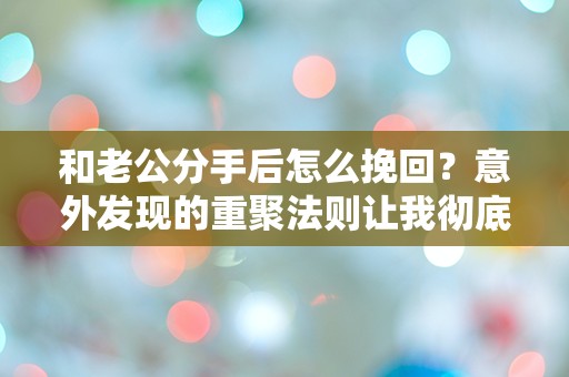 和老公分手后怎么挽回？意外发现的重聚法则让我彻底震惊！