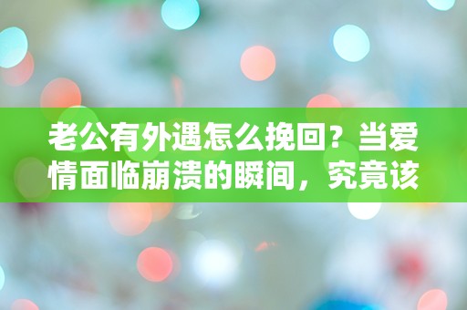 老公有外遇怎么挽回？当爱情面临崩溃的瞬间，究竟该如何选择？