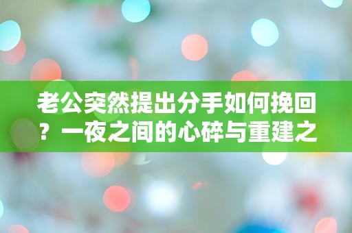 老公突然提出分手如何挽回？一夜之间的心碎与重建之路