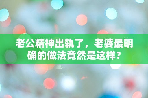 老公精神出轨了，老婆最明确的做法竟然是这样？