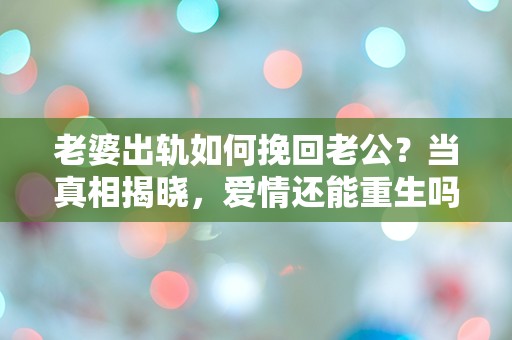 老婆出轨如何挽回老公？当真相揭晓，爱情还能重生吗？