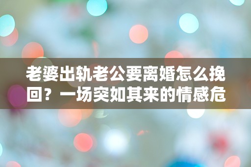 老婆出轨老公要离婚怎么挽回？一场突如其来的情感危机该如何解救！