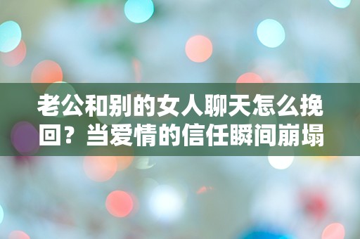 老公和别的女人聊天怎么挽回？当爱情的信任瞬间崩塌，我该如何自救？