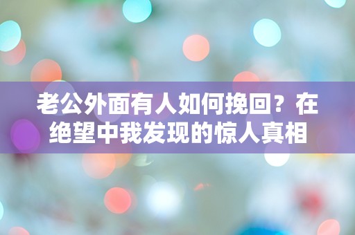 老公外面有人如何挽回？在绝望中我发现的惊人真相