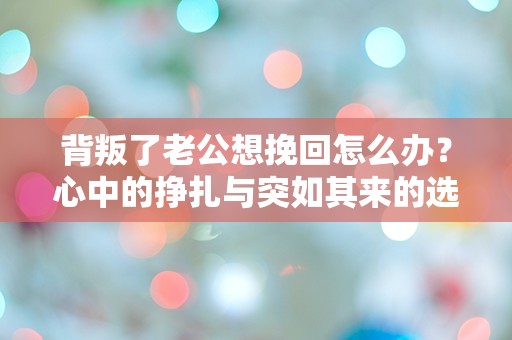 背叛了老公想挽回怎么办？心中的挣扎与突如其来的选择！