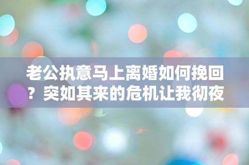 老公执意马上离婚如何挽回？突如其来的危机让我彻夜难眠！