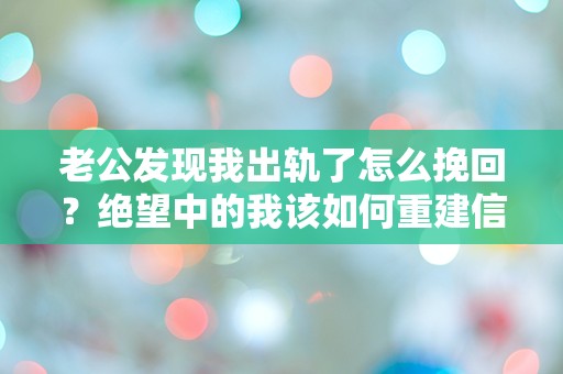 老公发现我出轨了怎么挽回？绝望中的我该如何重建信任与爱情？