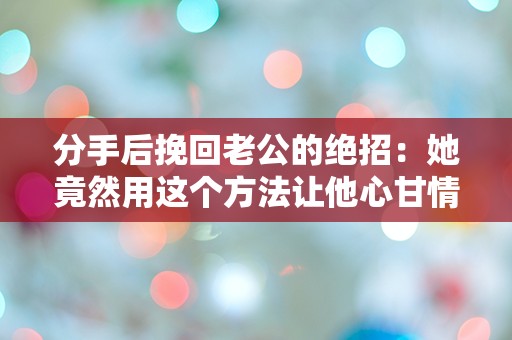 分手后挽回老公的绝招：她竟然用这个方法让他心甘情愿复合！