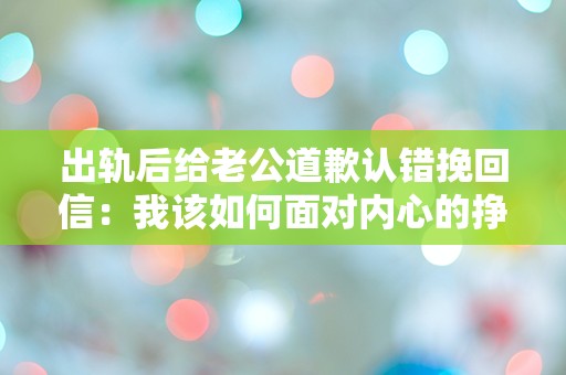 出轨后给老公道歉认错挽回信：我该如何面对内心的挣扎与突如其来的悔恨？