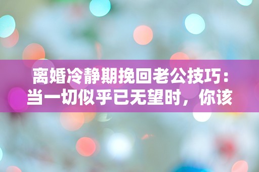 离婚冷静期挽回老公技巧：当一切似乎已无望时，你该如何逆转局面？