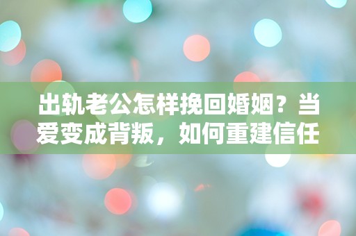 出轨老公怎样挽回婚姻？当爱变成背叛，如何重建信任与希望！