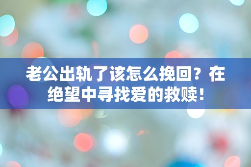 老公出轨了该怎么挽回？在绝望中寻找爱的救赎！