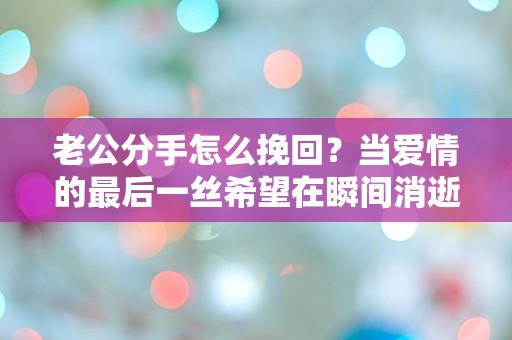 老公分手怎么挽回？当爱情的最后一丝希望在瞬间消逝！