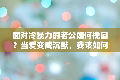 面对冷暴力的老公如何挽回？当爱变成沉默，我该如何打破这道无形的墙！