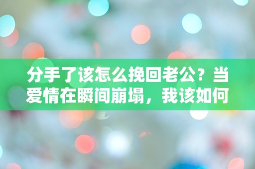 分手了该怎么挽回老公？当爱情在瞬间崩塌，我该如何重建我们的未来！