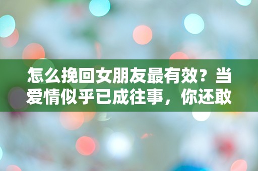 怎么挽回女朋友最有效？当爱情似乎已成往事，你还敢尝试吗？