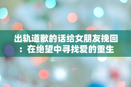 出轨道歉的话给女朋友挽回：在绝望中寻找爱的重生