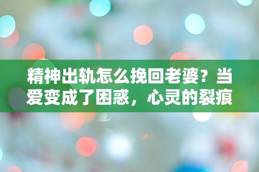 精神出轨怎么挽回老婆？当爱变成了困惑，心灵的裂痕能否愈合？